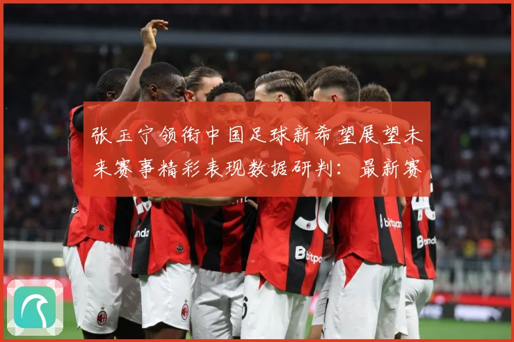 张玉宁领衔中国足球新希望展望未来赛事精彩表现数据研判：最新赛事动态与深度分析