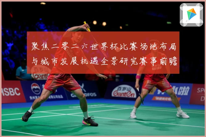 聚焦二零二六世界杯比赛场地布局与城市发展机遇全景研究赛事前瞻：最新赛事动态与深度分析