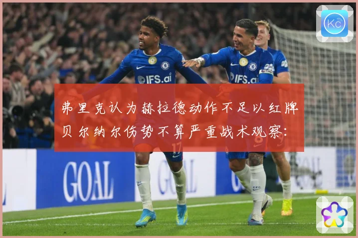 弗里克认为赫拉德动作不足以红牌贝尔纳尔伤势不算严重战术观察：最新赛事动态与深度分析