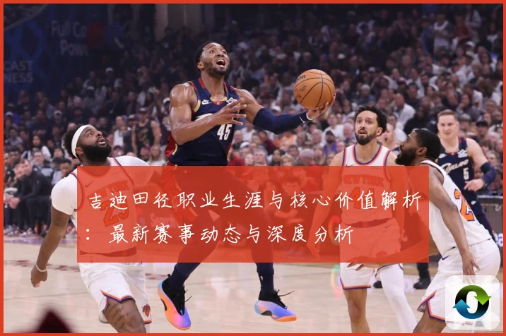 吉迪田径职业生涯与核心价值解析：最新赛事动态与深度分析