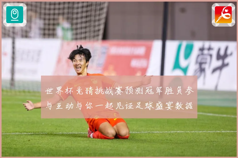 世界杯竞猜挑战赛预测冠军胜负参与互动与你一起见证足球盛宴数据研判：最新赛事动态与深度分析