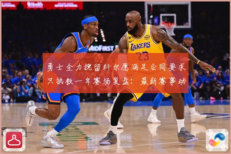 勇士全力挽留科尔愿满足合同要求只执教一年赛场复盘：最新赛事动态与深度分析