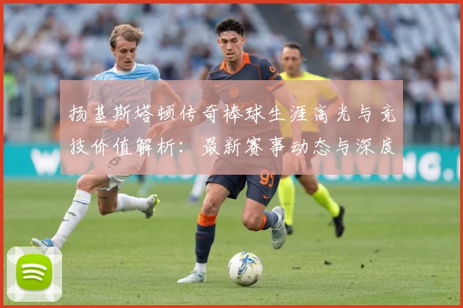 扬基斯塔顿传奇棒球生涯高光与竞技价值解析：最新赛事动态与深度分析