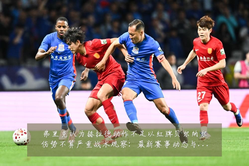 弗里克认为赫拉德动作不足以红牌贝尔纳尔伤势不算严重战术观察：最新赛事动态与深度分析