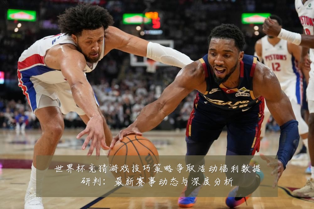 世界杯竞猜游戏技巧策略争取活动福利数据研判:最新赛事动态与深度分析