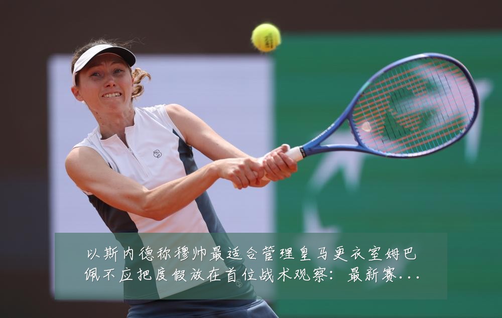 以斯内德称穆帅最适合管理皇马更衣室姆巴佩不应把度假放在首位战术观察：最新赛事动态与深度分析