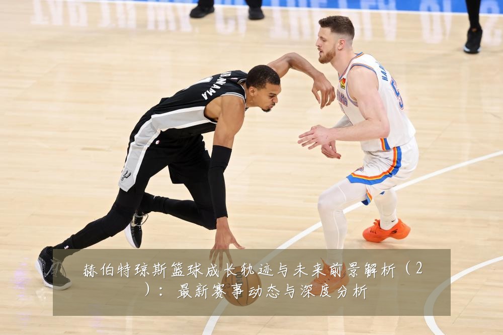 赫伯特琼斯篮球成长轨迹与未来前景解析(2):最新赛事动态与深度分析